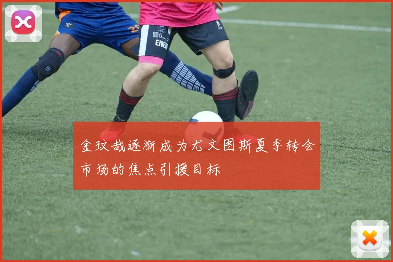 金玟哉逐渐成为尤文图斯夏季转会市场的焦点引援目标