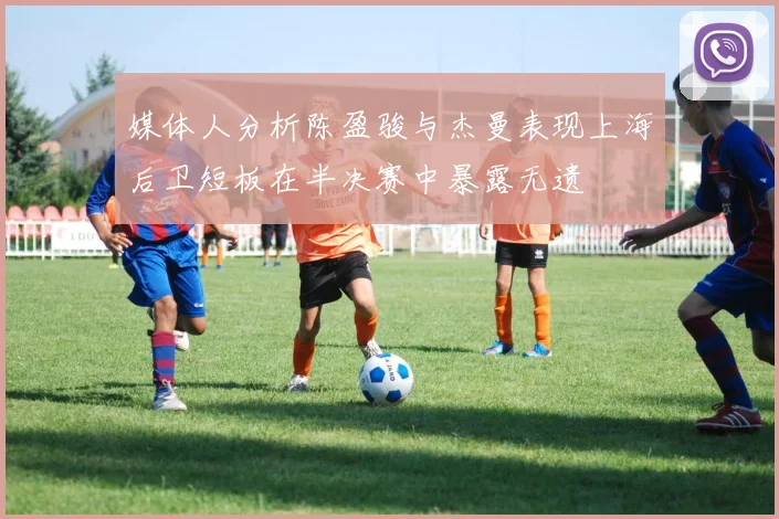 媒体人分析陈盈骏与杰曼表现上海后卫短板在半决赛中暴露无遗