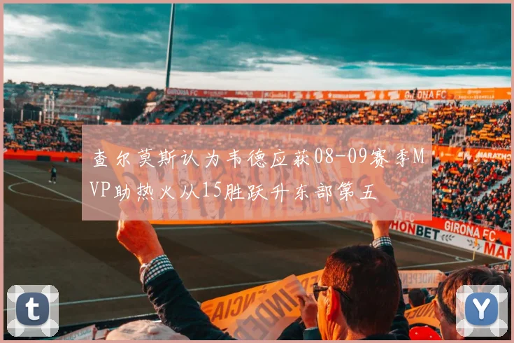 查尔莫斯认为韦德应获08-09赛季MVP助热火从15胜跃升东部第五