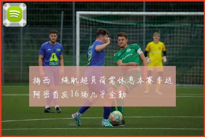 梅西腘绳肌超负荷需休息本赛季迈阿密首发16场几乎全勤