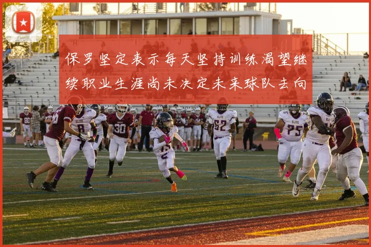 保罗坚定表示每天坚持训练渴望继续职业生涯尚未决定未来球队去向