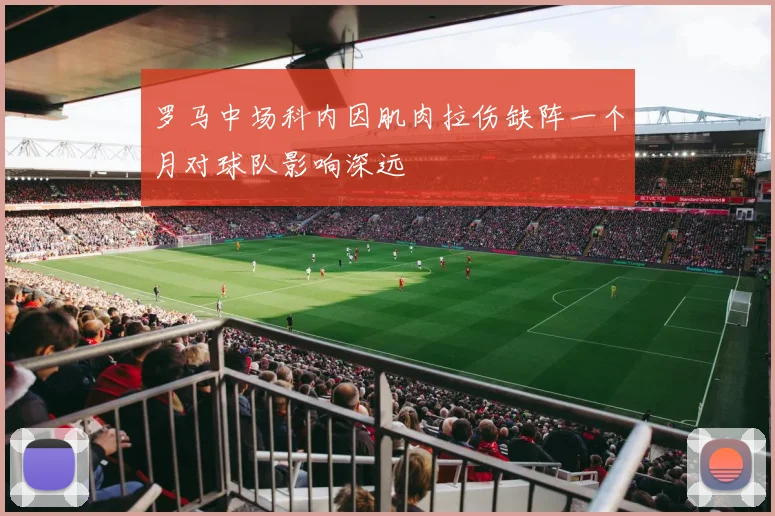 罗马中场科内因肌肉拉伤缺阵一个月对球队影响深远
