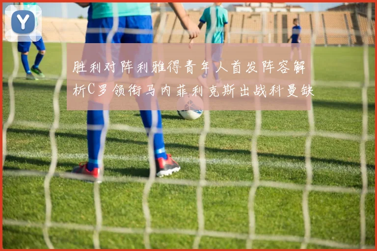胜利对阵利雅得青年人首发阵容解析C罗领衔马内菲利克斯出战科曼缺席