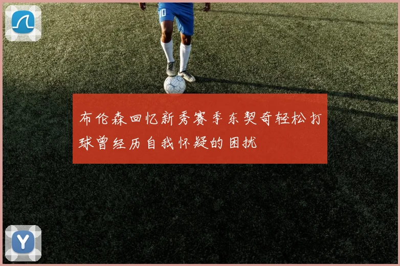 布伦森回忆新秀赛季东契奇轻松打球曾经历自我怀疑的困扰