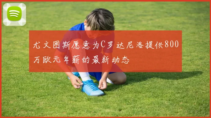 尤文图斯愿意为C罗达尼洛提供800万欧元年薪的最新动态